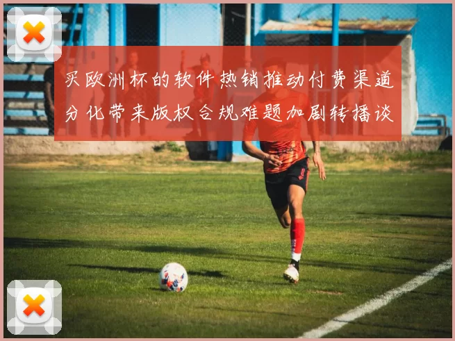 买欧洲杯的软件热销推动付费渠道分化带来版权合规难题加剧转播谈判压力