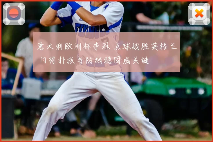 意大利欧洲杯夺冠 点球战胜英格兰 门将扑救与防线稳固成关键