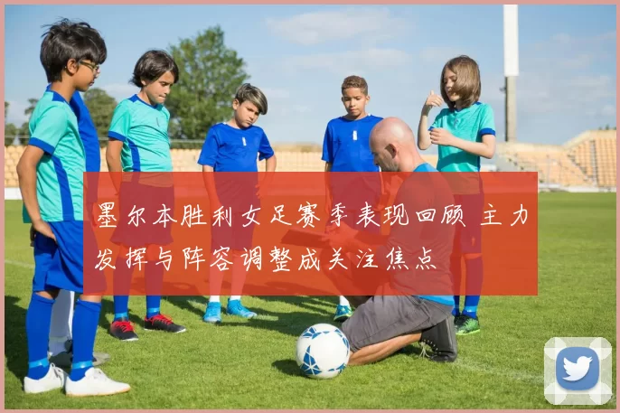 墨尔本胜利女足赛季表现回顾 主力发挥与阵容调整成关注焦点