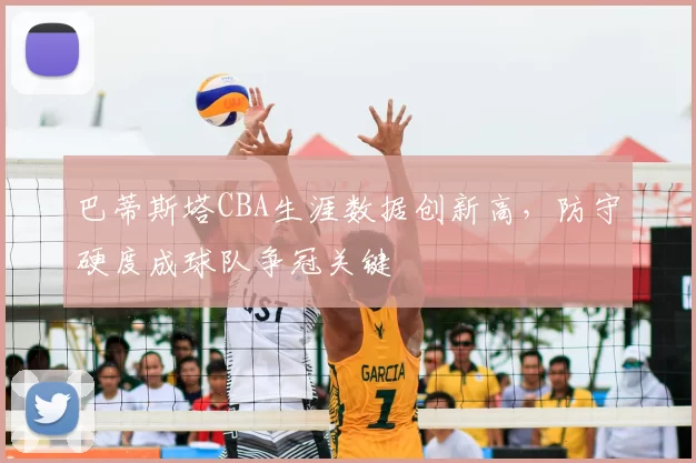 巴蒂斯塔CBA生涯数据创新高,防守硬度成球队争冠关键