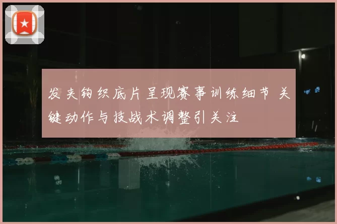发夹钩织底片呈现赛事训练细节 关键动作与技战术调整引关注