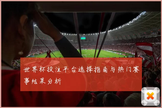 世界杯投注平台选择指南与热门赛事结果分析