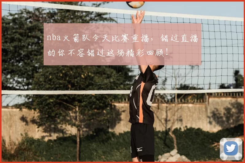 nba火箭队今天比赛重播，错过直播的你不容错过这场精彩回顾！