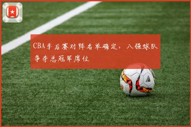 CBA季后赛对阵名单确定，八强球队争夺总冠军席位
