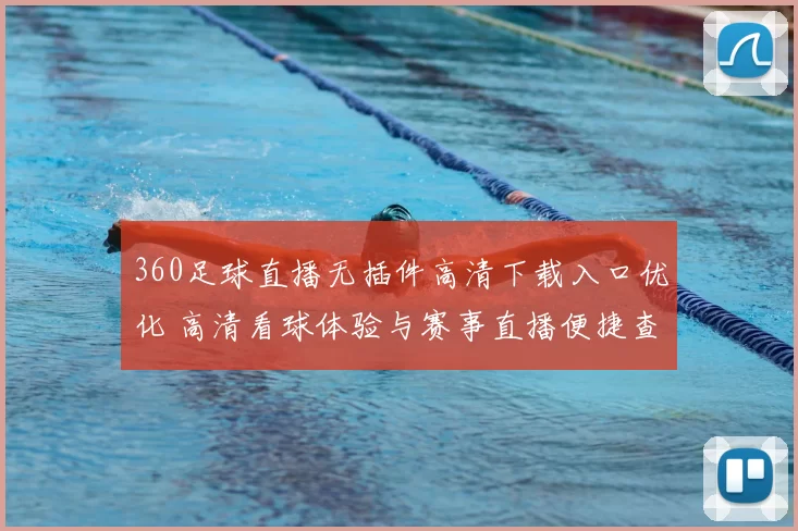 360足球直播无插件高清下载入口优化 高清看球体验与赛事直播便捷查询同步提升