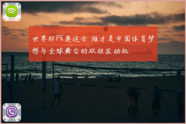 世界杯PK奥运会 谁才是中国体育梦想与全球舞台的双核发动机