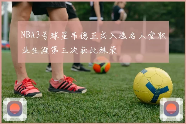 NBA3号球星韦德正式入选名人堂职业生涯第三次获此殊荣