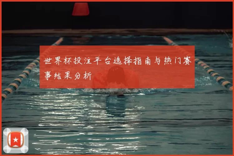 世界杯投注平台选择指南与热门赛事结果分析