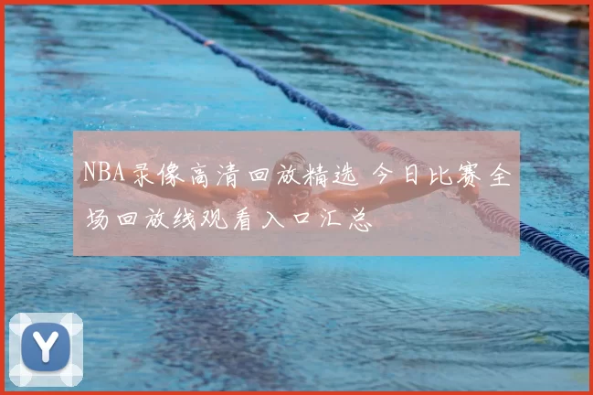 NBA录像高清回放精选 今日比赛全场回放线观看入口汇总