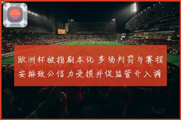 欧洲杯被指剧本化 多场判罚与赛程安排致公信力受损并促监管介入调查