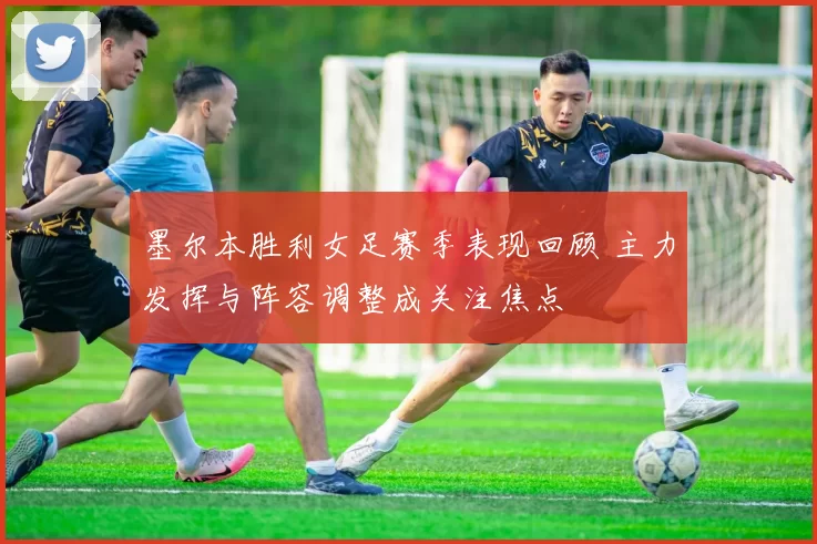 墨尔本胜利女足赛季表现回顾 主力发挥与阵容调整成关注焦点