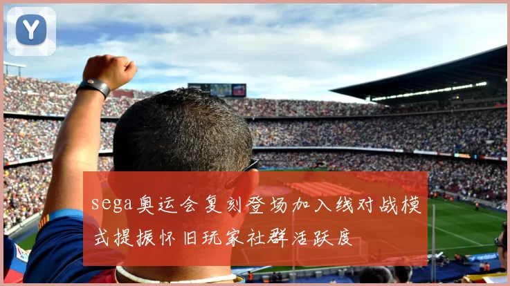 sega奥运会复刻登场加入线对战模式提振怀旧玩家社群活跃度