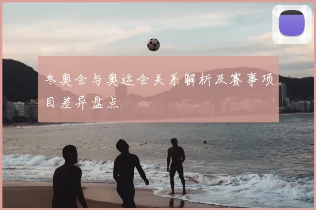 冬奥会与奥运会关系解析及赛事项目差异盘点