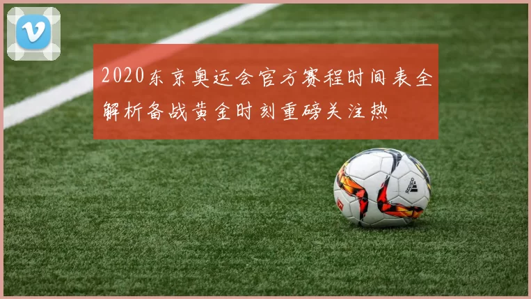 2020东京奥运会官方赛程时间表全解析备战黄金时刻重磅关注热