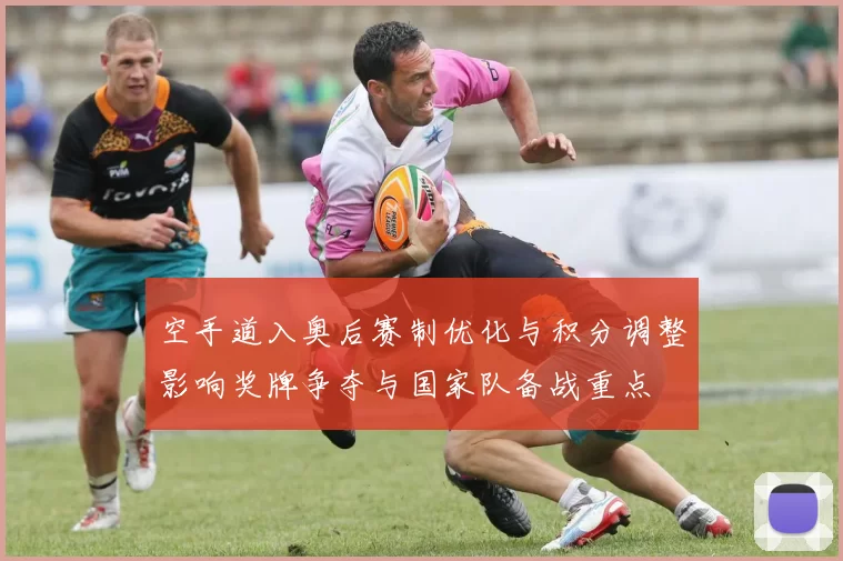 空手道入奥后赛制优化与积分调整影响奖牌争夺与国家队备战重点