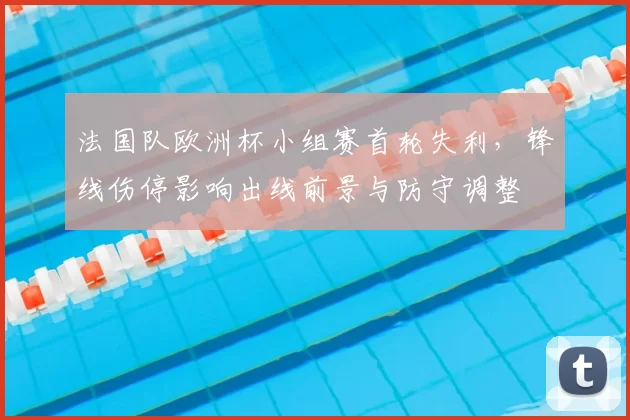 法国队欧洲杯小组赛首轮失利，锋线伤停影响出线前景与防守调整