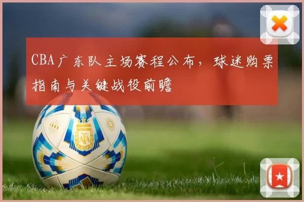 CBA广东队主场赛程公布,球迷购票指南与关键战役前瞻