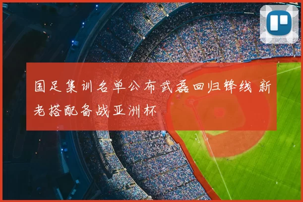 国足集训名单公布武磊回归锋线 新老搭配备战亚洲杯