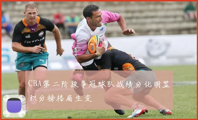 CBA第二阶段争冠球队战绩分化明显积分榜格局生变