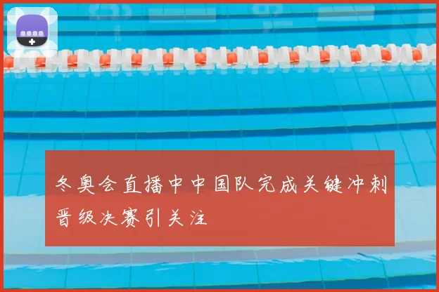 冬奥会直播中中国队完成关键冲刺晋级决赛引关注