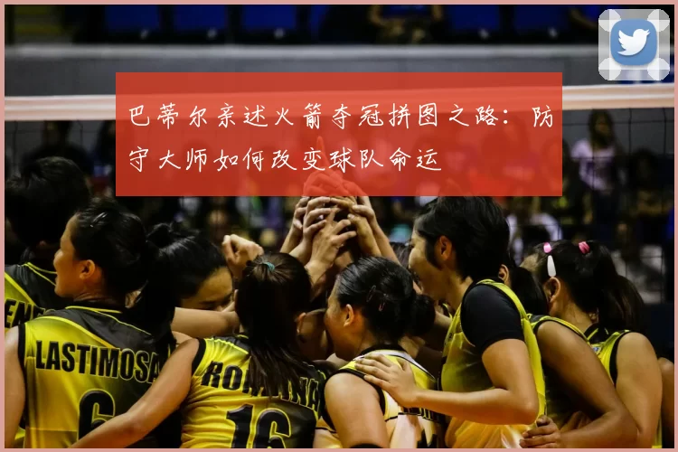 巴蒂尔亲述火箭夺冠拼图之路:防守大师如何改变球队命运