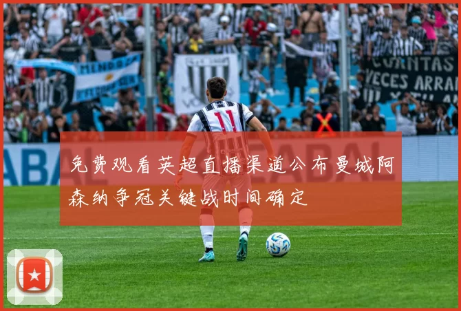 免费观看英超直播渠道公布曼城阿森纳争冠关键战时间确定