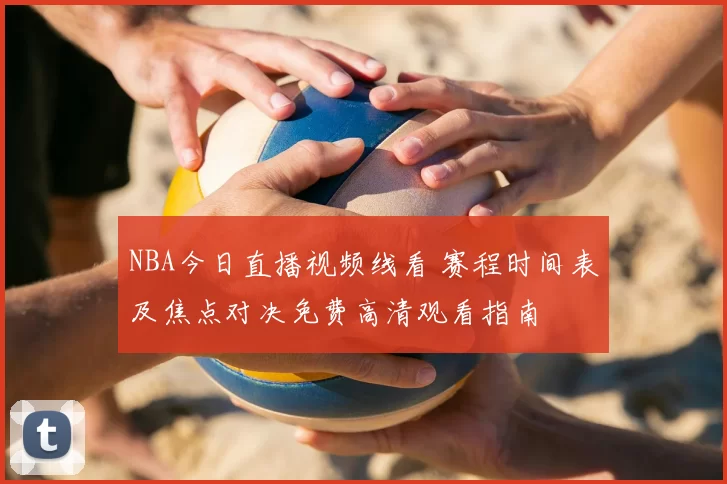 NBA今日直播视频线看 赛程时间表及焦点对决免费高清观看指南