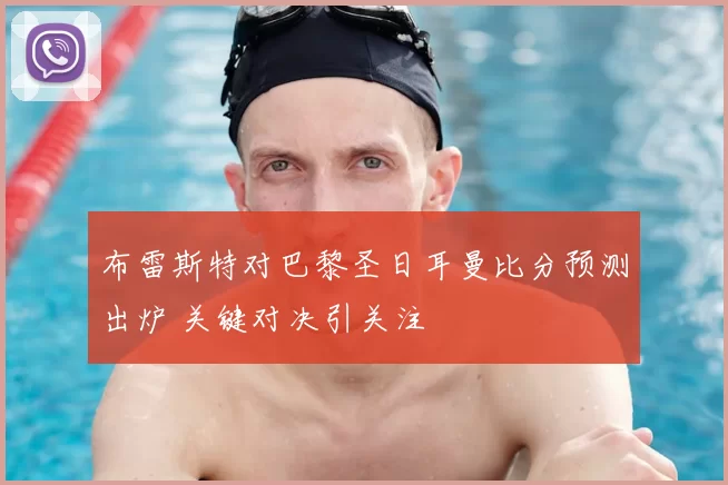 布雷斯特对巴黎圣日耳曼比分预测出炉 关键对决引关注