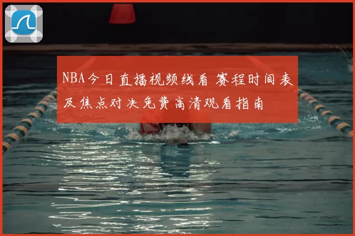 NBA今日直播视频线看 赛程时间表及焦点对决免费高清观看指南