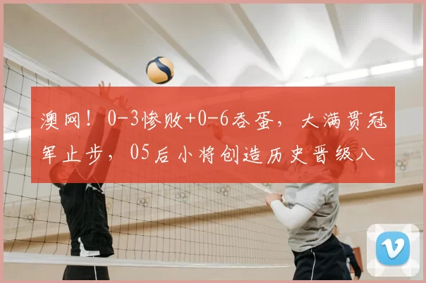 澳网!0-3惨败+0-6吞蛋,大满贯冠军止步,05后小将创造历史晋级八强