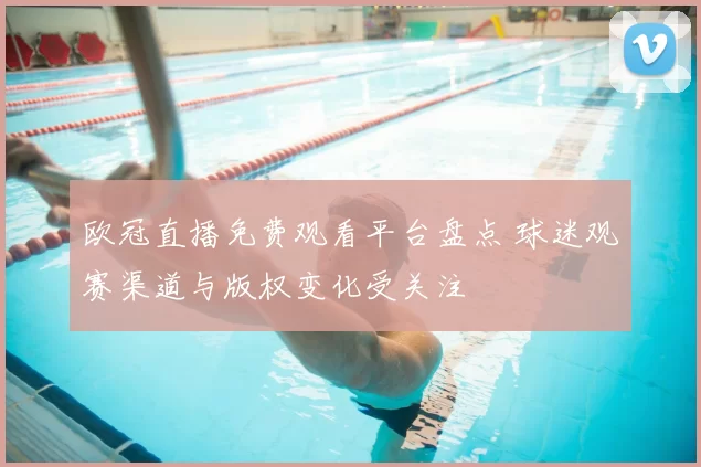 欧冠直播免费观看平台盘点 球迷观赛渠道与版权变化受关注