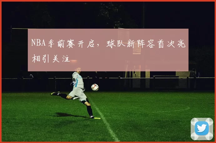 NBA季前赛开启，球队新阵容首次亮相引关注