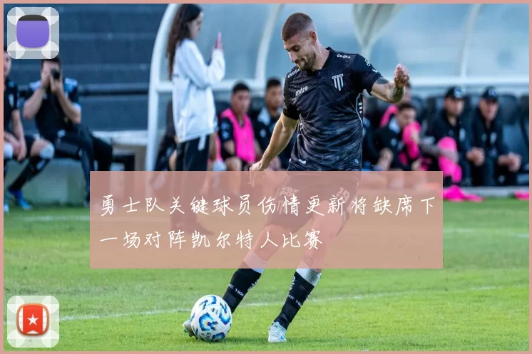 勇士队关键球员伤情更新将缺席下一场对阵凯尔特人比赛