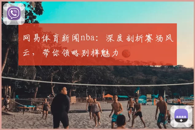 网易体育新闻nba:深度剖析赛场风云,带你领略别样魅力