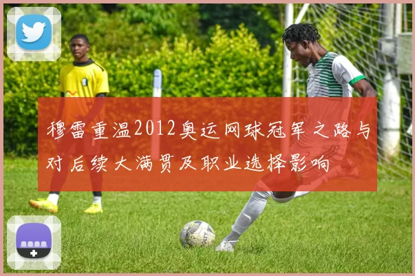 穆雷重温2012奥运网球冠军之路与对后续大满贯及职业选择影响