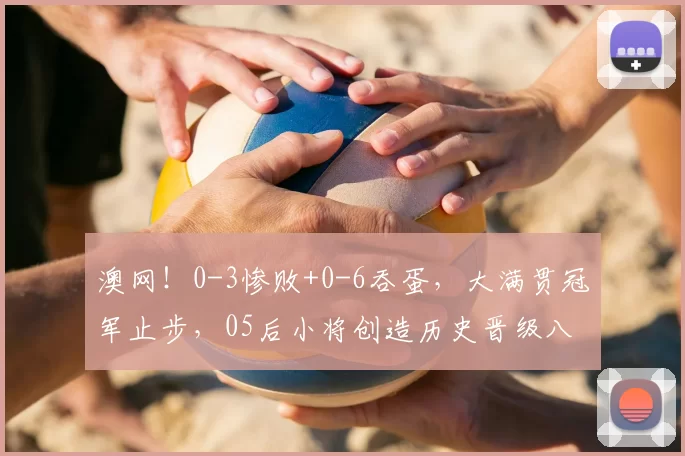 澳网!0-3惨败+0-6吞蛋,大满贯冠军止步,05后小将创造历史晋级八强