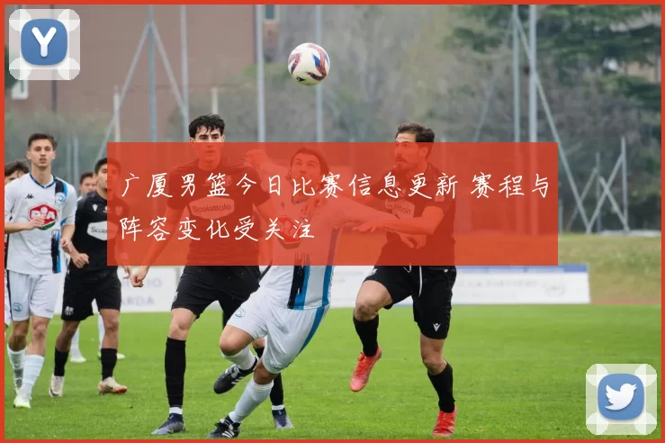 广厦男篮今日比赛信息更新 赛程与阵容变化受关注