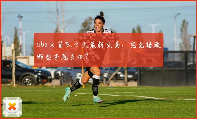 nba火箭队今天最新交易,究竟暗藏哪些夺冠玄机?