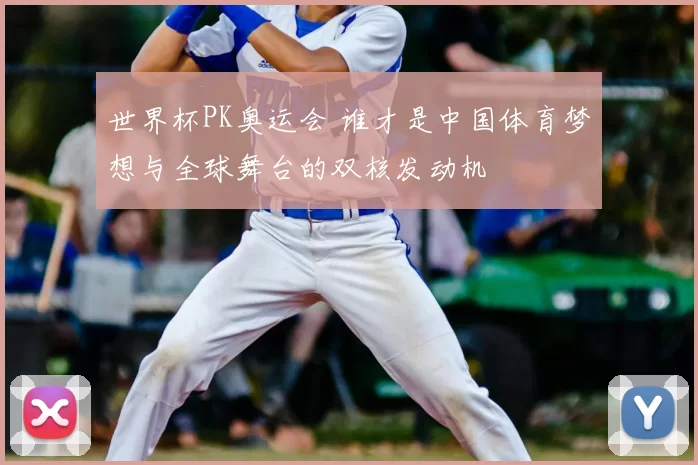 世界杯PK奥运会 谁才是中国体育梦想与全球舞台的双核发动机