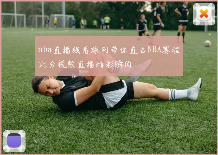 nba直播线看球网带你直击NBA赛程比分视频直播精彩瞬间