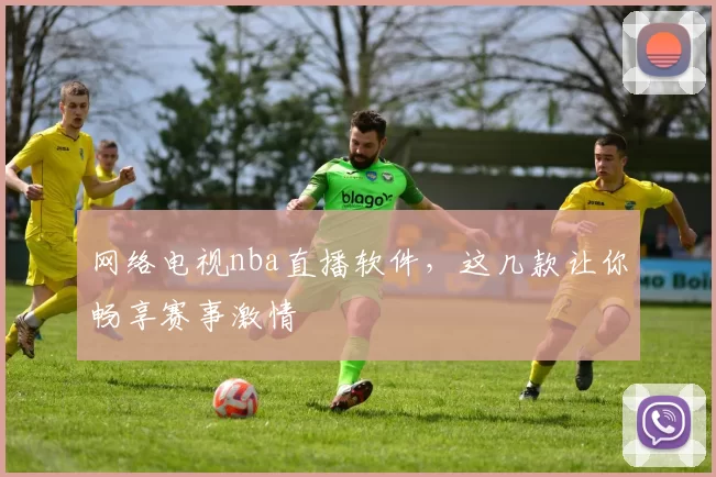 网络电视nba直播软件，这几款让你畅享赛事激情