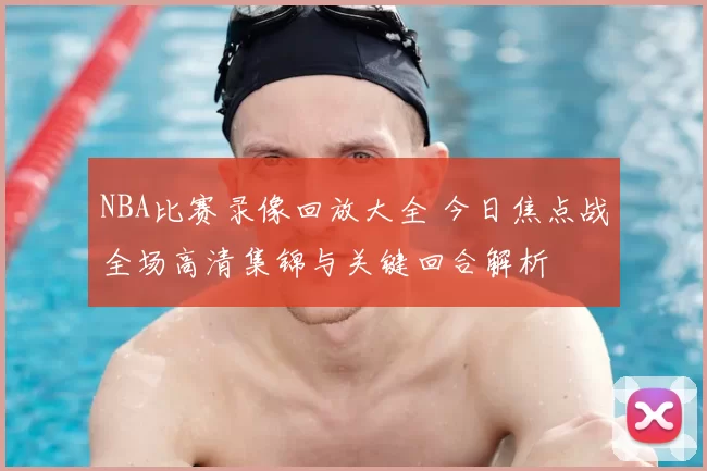 NBA比赛录像回放大全 今日焦点战全场高清集锦与关键回合解析