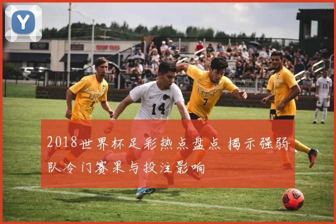 2018世界杯足彩热点盘点 揭示强弱队冷门赛果与投注影响