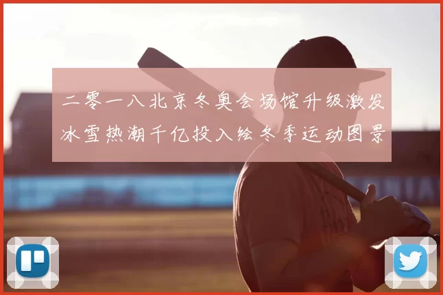 二零一八北京冬奥会场馆升级激发冰雪热潮千亿投入绘冬季运动图景