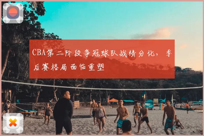 CBA第二阶段争冠球队战绩分化，季后赛格局面临重塑