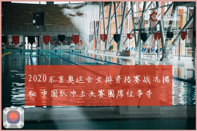 2020东京奥运会女排资格赛战况揭秘 中国队冲击决赛圈席位争夺
