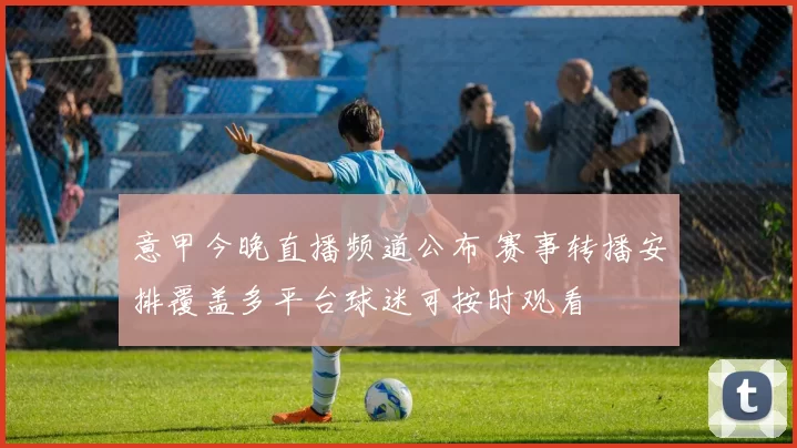 意甲今晚直播频道公布 赛事转播安排覆盖多平台球迷可按时观看