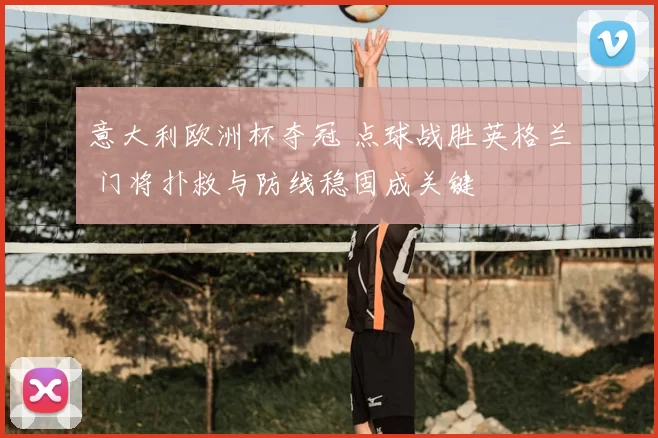 意大利欧洲杯夺冠 点球战胜英格兰 门将扑救与防线稳固成关键