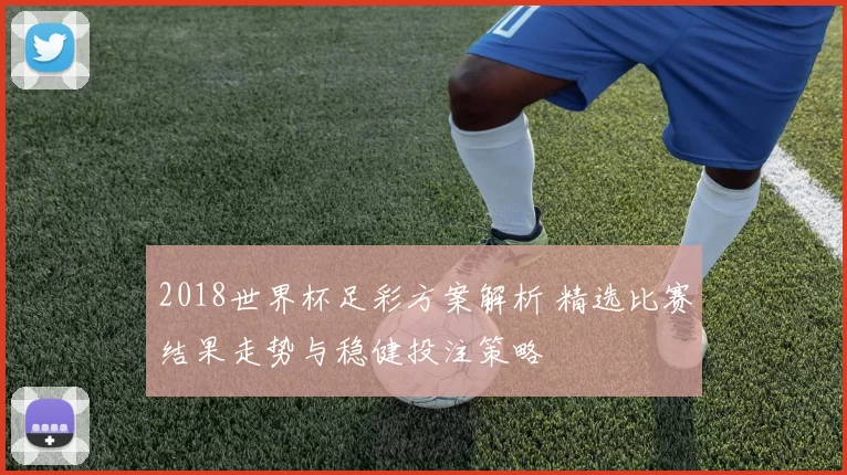 2018世界杯足彩方案解析 精选比赛结果走势与稳健投注策略
