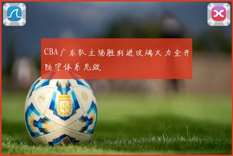 CBA广东队主场胜利进攻端火力全开防守体系见效